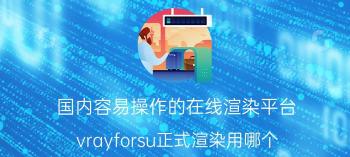 国内容易操作的在线渲染平台 vrayforsu正式渲染用哪个？